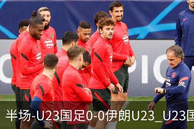 半场-U23国足0-0伊朗U23 U23国足控球率仅三成，3脚打门0射正